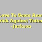 I’ll Love To Score Another Hat-trick Against Tottenham  –Jackson